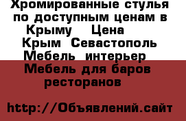 Хромированные стулья по доступным ценам в Крыму. › Цена ­ 1 - Крым, Севастополь Мебель, интерьер » Мебель для баров, ресторанов   